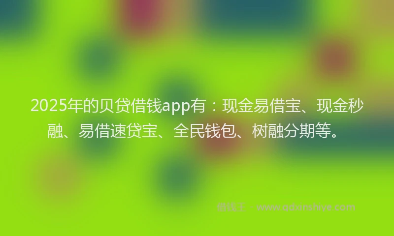 2025年的贝贷借钱app有：现金易借宝、现金秒融、易借速贷宝、全民钱包、树融分期等。