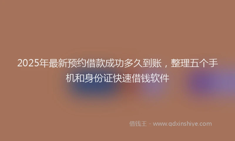 2025年最新预约借款成功多久到账，整理五个手机和身份证快速借钱软件