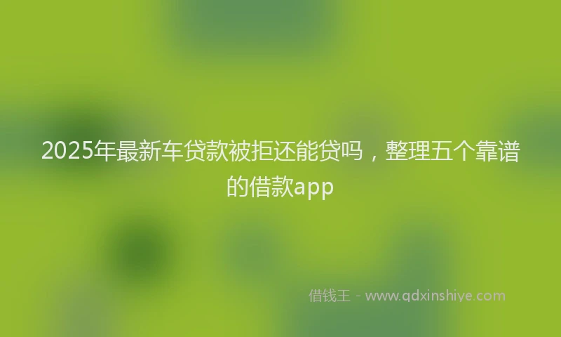 2025年最新车贷款被拒还能贷吗，整理五个靠谱的借款app