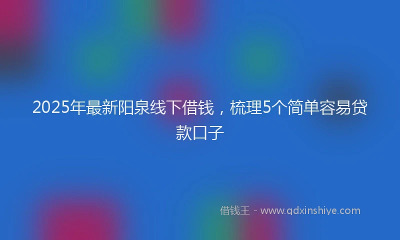 2025年最新阳泉线下借钱，梳理5个简单容易贷款口子