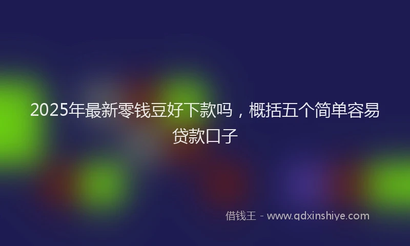 2025年最新零钱豆好下款吗，概括五个简单容易贷款口子