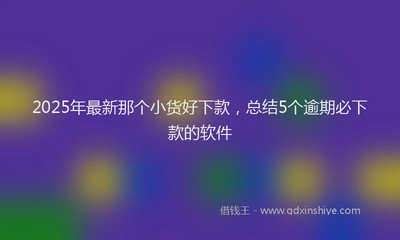 2025年最新那个小货好下款，总结5个逾期必下款的软件