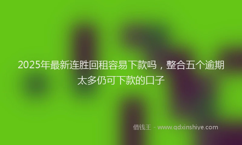 2025年最新连胜回租容易下款吗，整合五个逾期太多仍可下款的口子