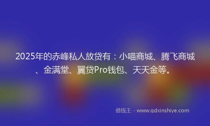 2025年的赤峰私人放贷有：小喵商城、腾飞商城、金满堂、翼贷Pro钱包、天天金等。