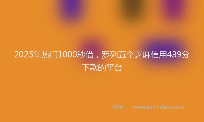 2025年热门1000秒借，罗列五个芝麻信用439分下款的平台