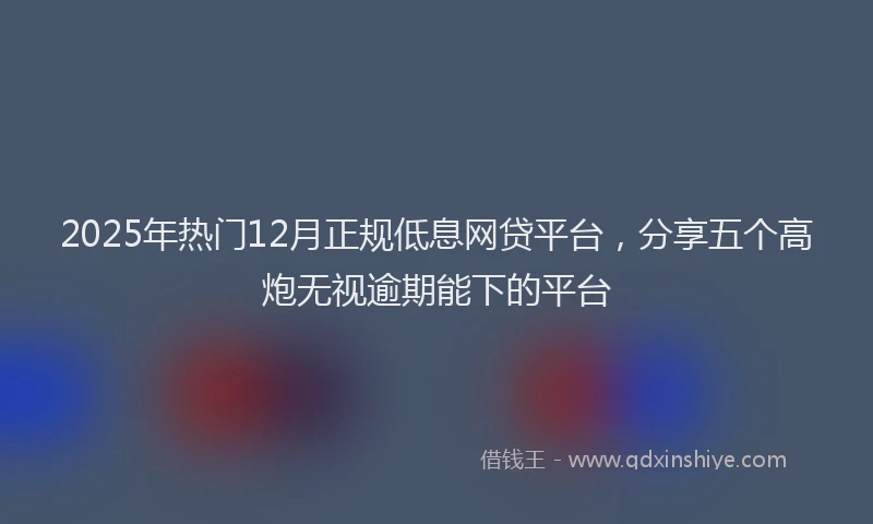 2025年热门12月正规低息网贷平台，分享五个高炮无视逾期能下的平台