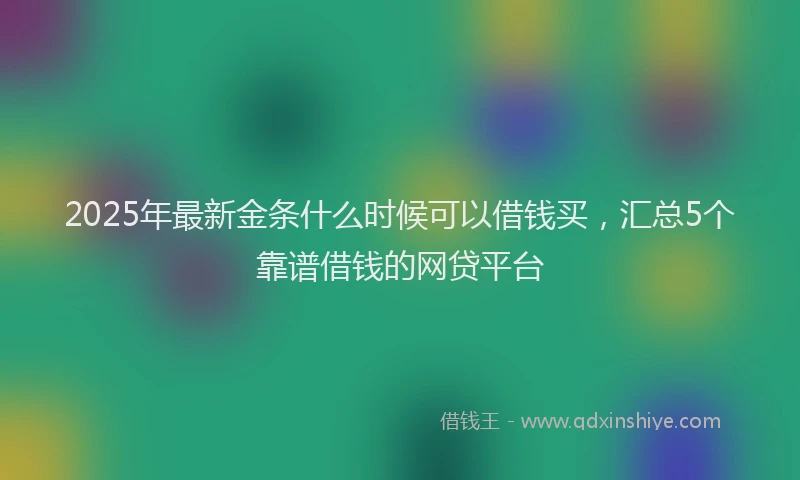 2025年最新金条什么时候可以借钱买，汇总5个靠谱借钱的网贷平台