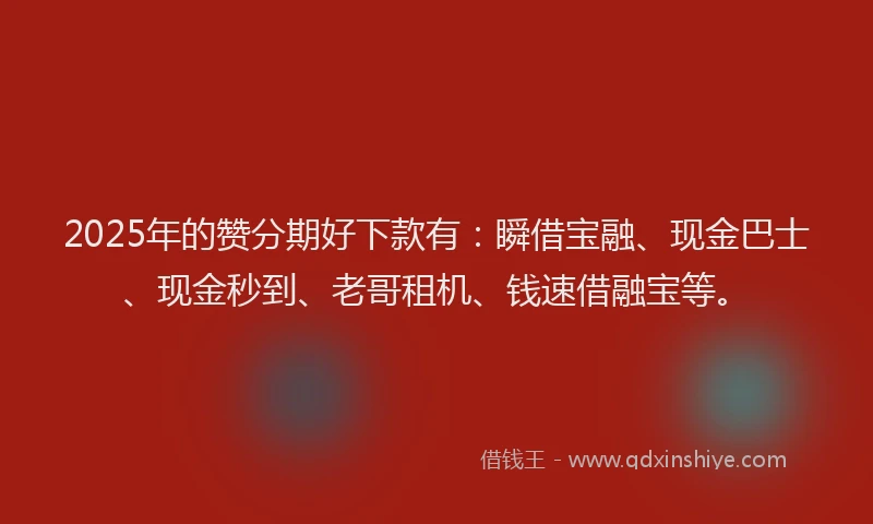 2025年的赞分期好下款有：瞬借宝融、现金巴士、现金秒到、老哥租机、钱速借融宝等。
