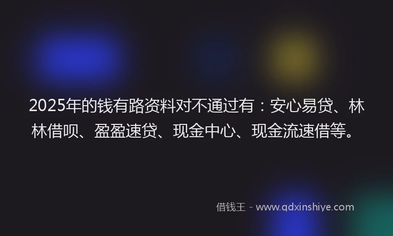 2025年的钱有路资料对不通过有：安心易贷、林林借呗、盈盈速贷、现金中心、现金流速借等。