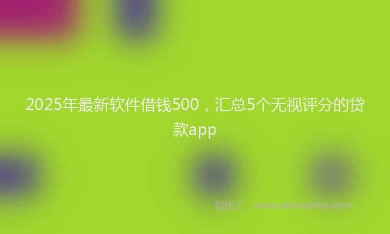 2025年最新软件借钱500，汇总5个无视评分的贷款app