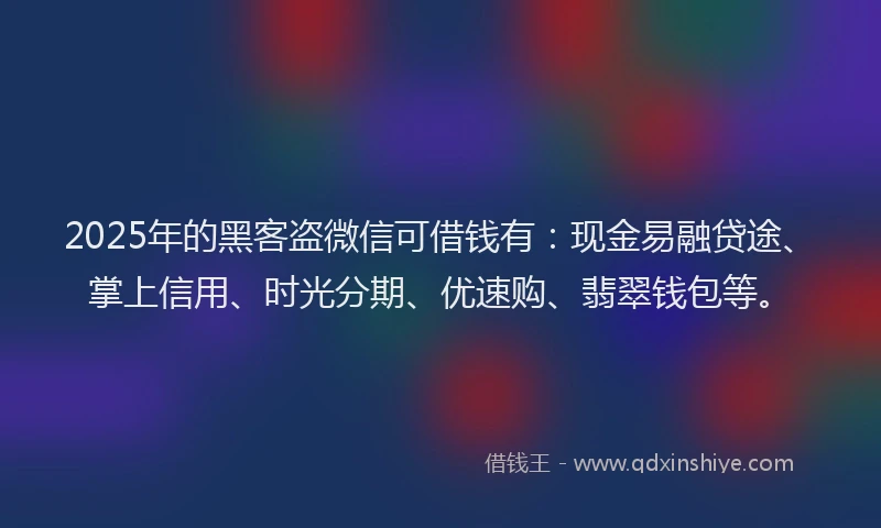 2025年的黑客盗微信可借钱有：现金易融贷途、掌上信用、时光分期、优速购、翡翠钱包等。