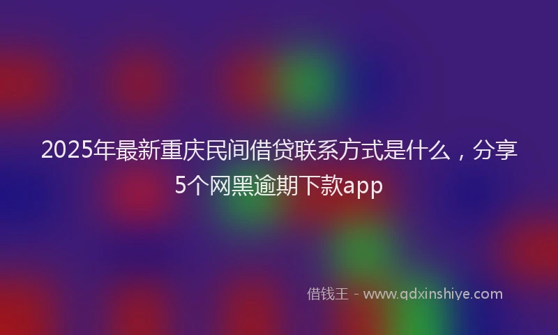2025年最新重庆民间借贷联系方式是什么，分享5个网黑逾期下款app