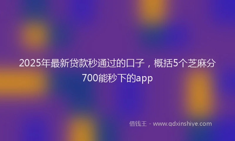 2025年最新贷款秒通过的口子，概括5个芝麻分700能秒下的app
