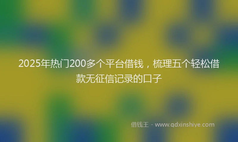 2025年热门200多个平台借钱，梳理五个轻松借款无征信记录的口子