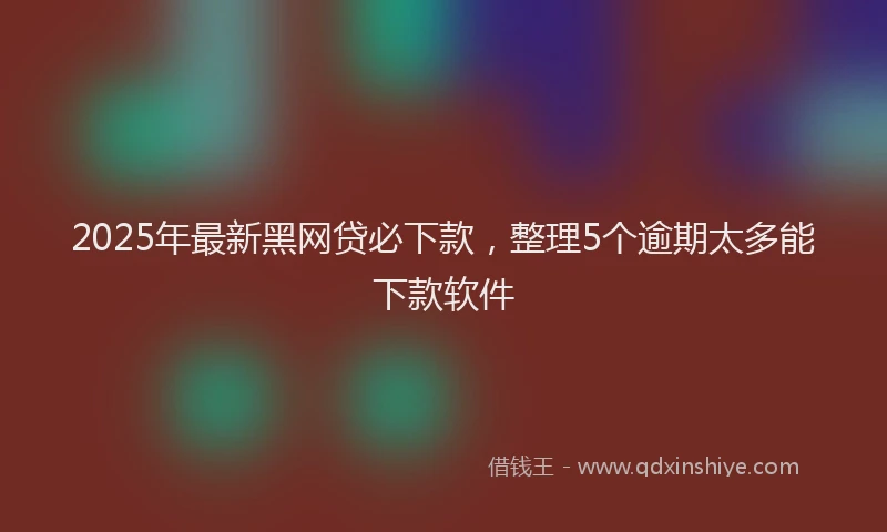 2025年最新黑网贷必下款，整理5个逾期太多能下款软件