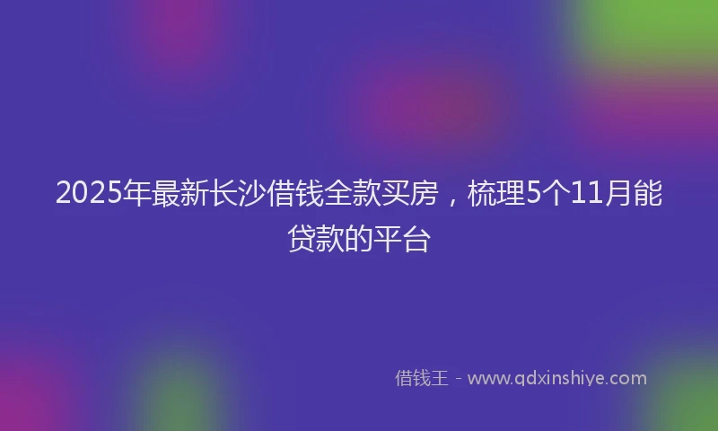 2025年最新长沙借钱全款买房，梳理5个11月能贷款的平台