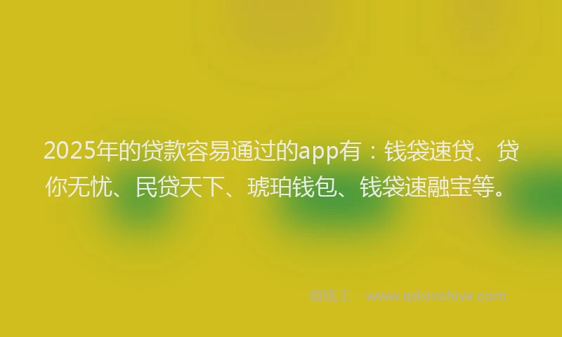 2025年的贷款容易通过的app有：钱袋速贷、贷你无忧、民贷天下、琥珀钱包、钱袋速融宝等。