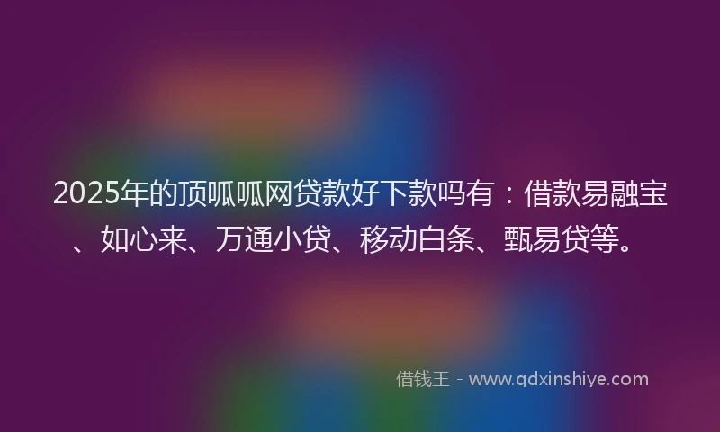 2025年的顶呱呱网贷款好下款吗有：借款易融宝、如心来、万通小贷、移动白条、甄易贷等。