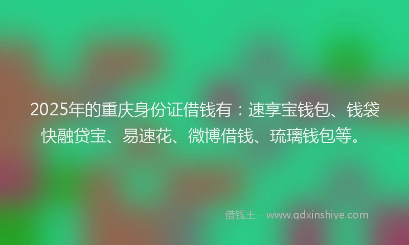 2025年的重庆身份证借钱有：速享宝钱包、钱袋快融贷宝、易速花、微博借钱、琉璃钱包等。