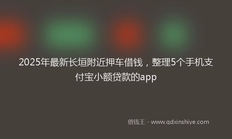 2025年最新长垣附近押车借钱，整理5个手机支付宝小额贷款的app