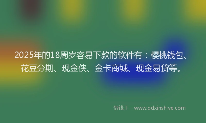 2025年的18周岁容易下款的软件有：樱桃钱包、花豆分期、现金侠、金卡商城、现金易贷等。