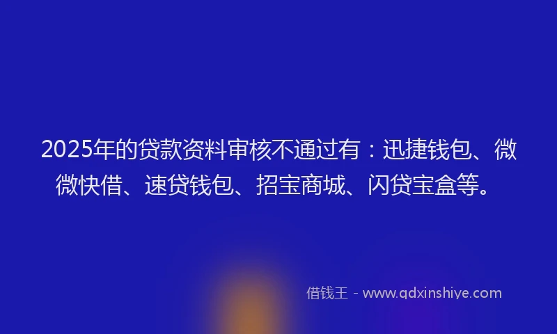 2025年的贷款资料审核不通过有：迅捷钱包、微微快借、速贷钱包、招宝商城、闪贷宝盒等。