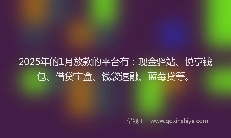 2025年的1月放款的平台有：现金驿站、悦享钱包、借贷宝盒、钱袋速融、蓝莓贷等。
