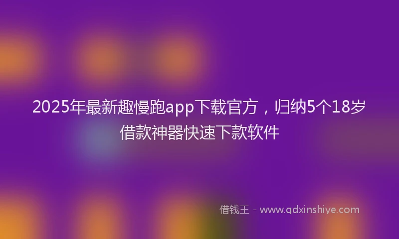 2025年最新趣慢跑app下载官方，归纳5个18岁借款神器快速下款软件