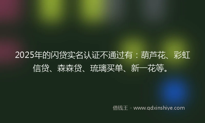 2025年的闪贷实名认证不通过有：葫芦花、彩虹信贷、森森贷、琉璃买单、新一花等。