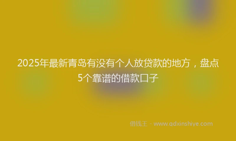 2025年最新青岛有没有个人放贷款的地方，盘点5个靠谱的借款口子