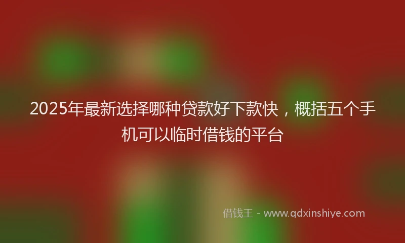 2025年最新选择哪种贷款好下款快，概括五个手机可以临时借钱的平台