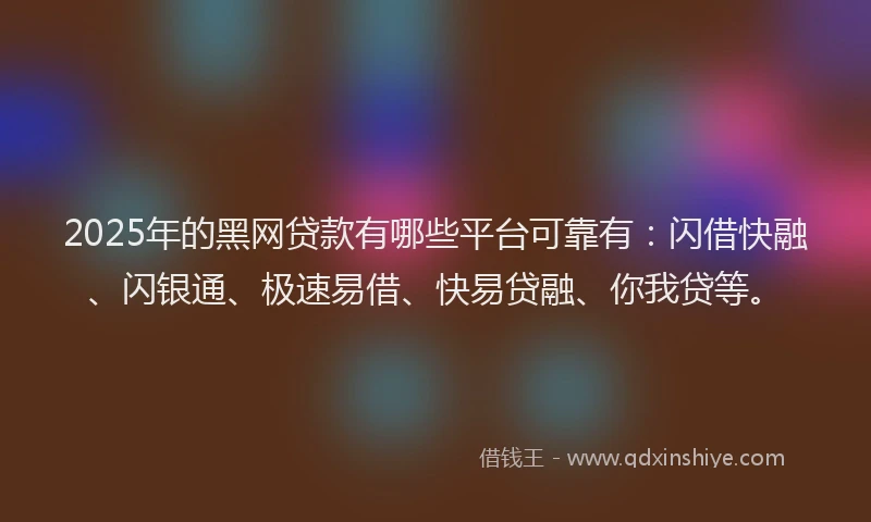 2025年的黑网贷款有哪些平台可靠有：闪借快融、闪银通、极速易借、快易贷融、你我贷等。