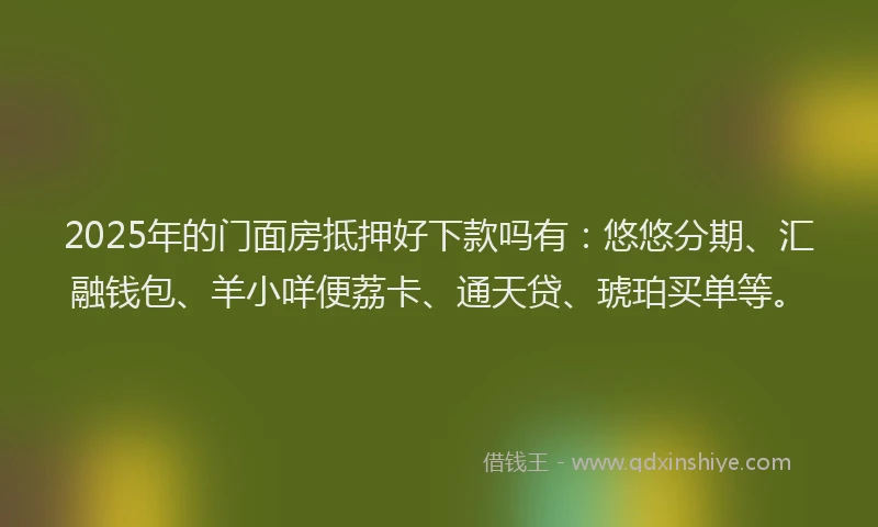 2025年的门面房抵押好下款吗有：悠悠分期、汇融钱包、羊小咩便荔卡、通天贷、琥珀买单等。