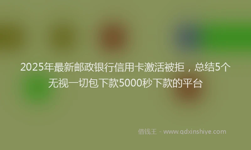 2025年最新邮政银行信用卡激活被拒，总结5个无视一切包下款5000秒下款的平台