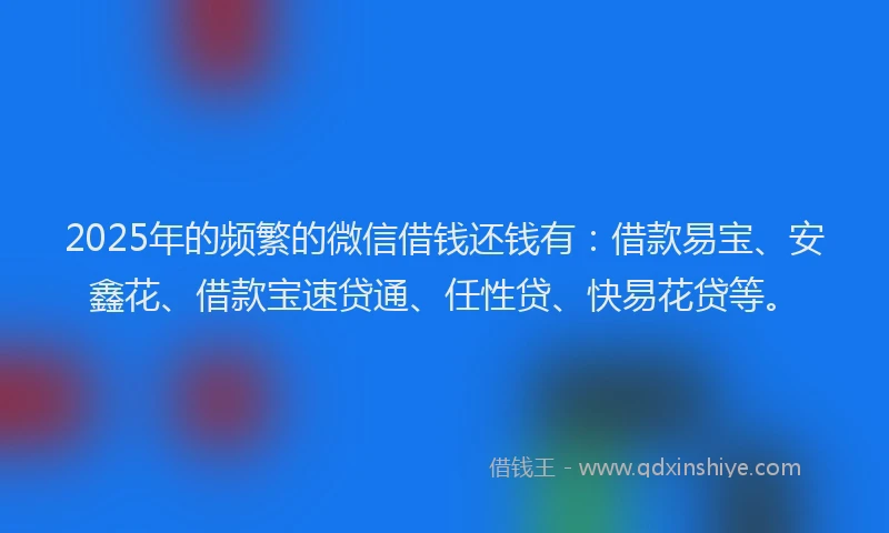 2025年的频繁的微信借钱还钱有：借款易宝、安鑫花、借款宝速贷通、任性贷、快易花贷等。