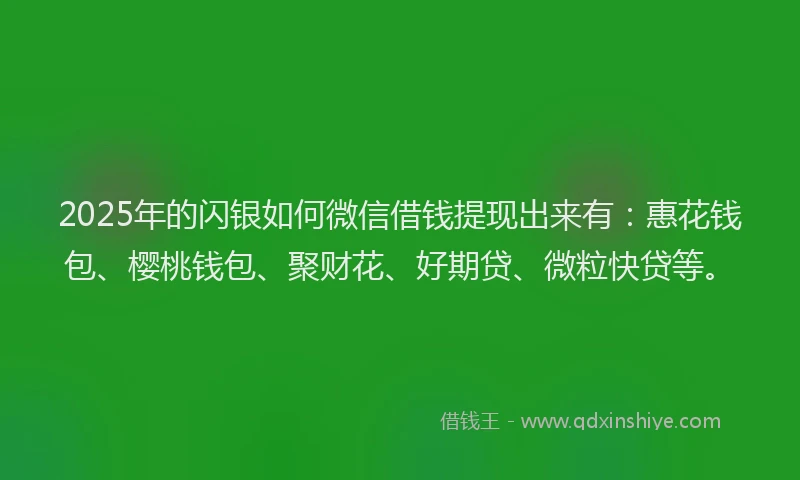 2025年的闪银如何微信借钱提现出来有：惠花钱包、樱桃钱包、聚财花、好期贷、微粒快贷等。