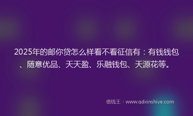 2025年的邮你贷怎么样看不看征信有：有钱钱包、随意优品、天天盈、乐融钱包、天源花等。