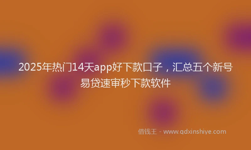 2025年热门14天app好下款口子，汇总五个新号易贷速审秒下款软件