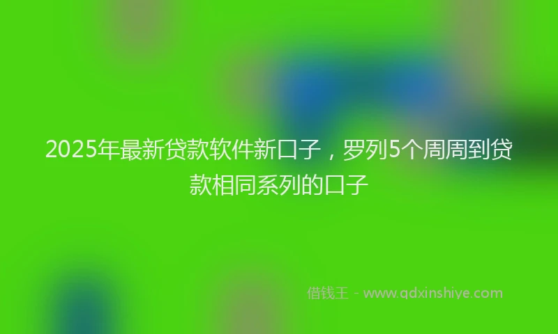 2025年最新贷款软件新口子，罗列5个周周到贷款相同系列的口子
