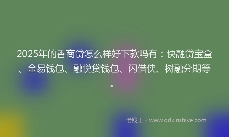 2025年的香商贷怎么样好下款吗有：快融贷宝盒、金易钱包、融悦贷钱包、闪借侠、树融分期等。