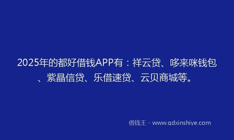 2025年的都好借钱APP有：祥云贷、哆来咪钱包、紫晶信贷、乐借速贷、云贝商城等。