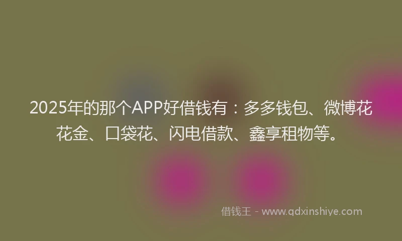 2025年的那个APP好借钱有：多多钱包、微博花花金、口袋花、闪电借款、鑫享租物等。