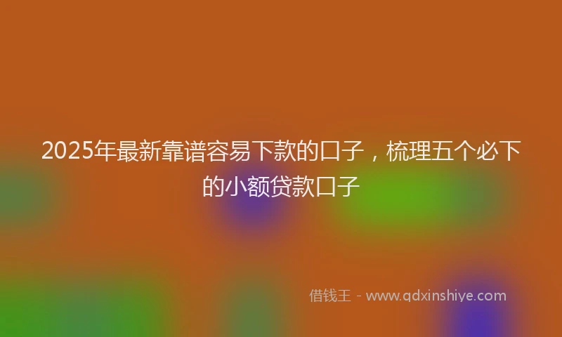 2025年最新靠谱容易下款的口子，梳理五个必下的小额贷款口子