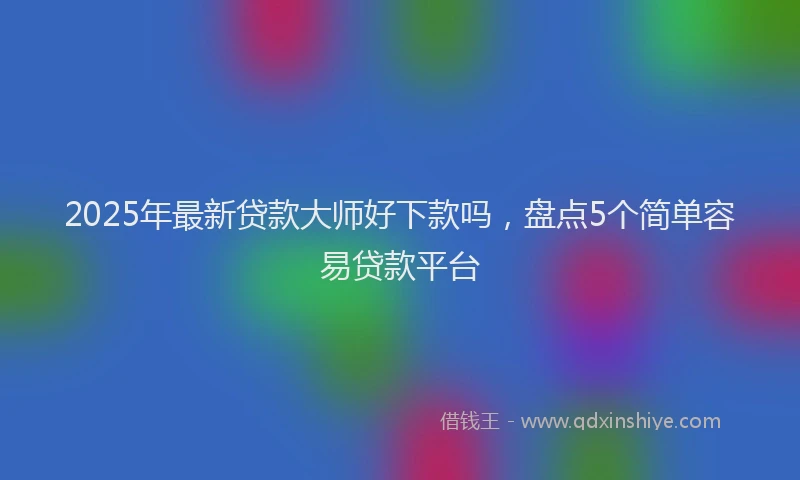 2025年最新贷款大师好下款吗，盘点5个简单容易贷款平台