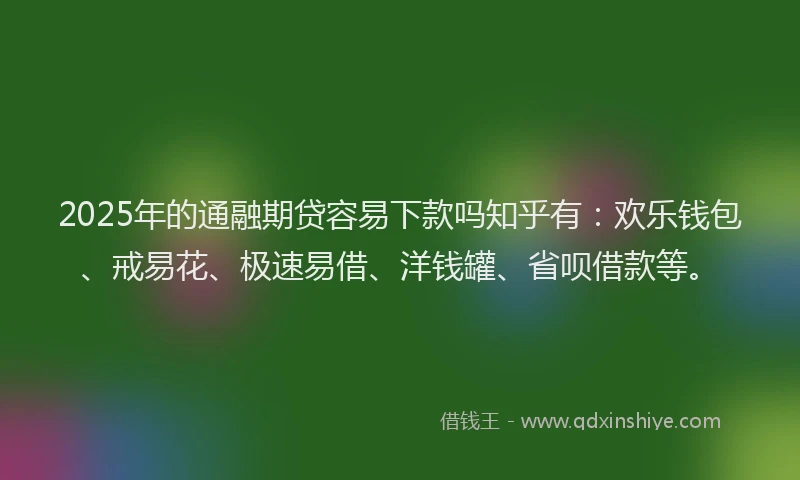 2025年的通融期贷容易下款吗知乎有：欢乐钱包、戒易花、极速易借、洋钱罐、省呗借款等。