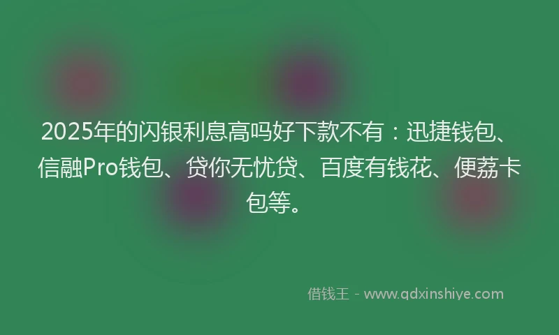 2025年的闪银利息高吗好下款不有：迅捷钱包、信融Pro钱包、贷你无忧贷、百度有钱花、便荔卡包等。