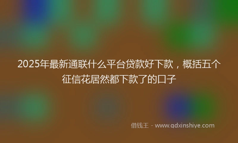 2025年最新通联什么平台贷款好下款，概括五个征信花居然都下款了的口子