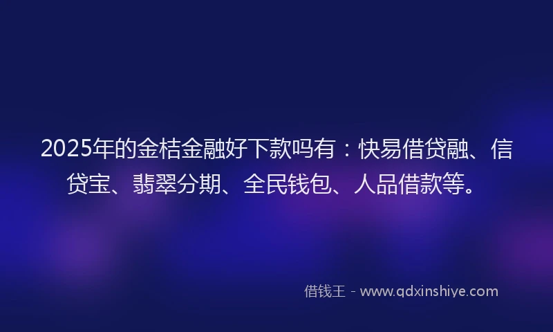 2025年的金桔金融好下款吗有：快易借贷融、信贷宝、翡翠分期、全民钱包、人品借款等。