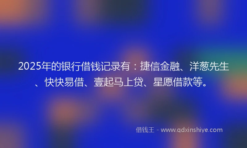 2025年的银行借钱记录有：捷信金融、洋葱先生、快快易借、壹起马上贷、星愿借款等。