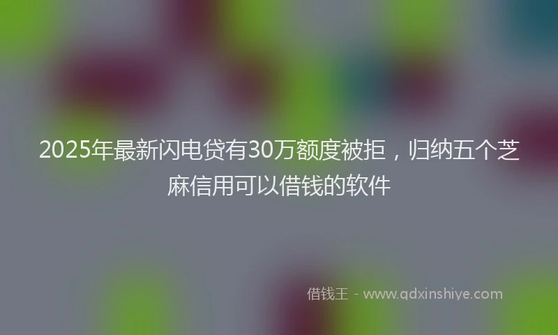2025年最新闪电贷有30万额度被拒，归纳五个芝麻信用可以借钱的软件